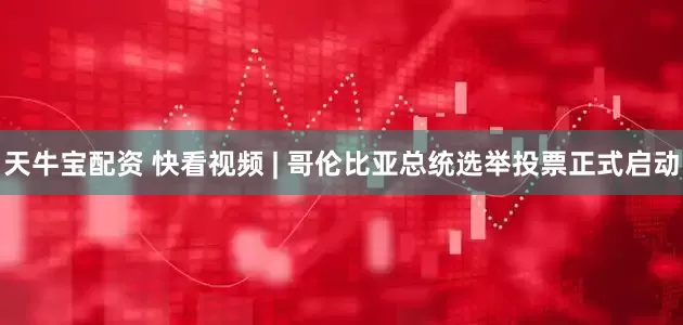 天牛宝配资 快看视频 | 哥伦比亚总统选举投票正式启动